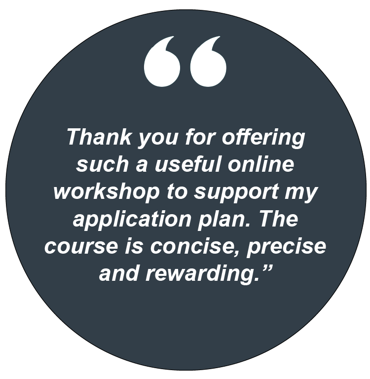 Thank you for offering such a useful online workshop to support my application plan. The course is concise, precise and rewarding.